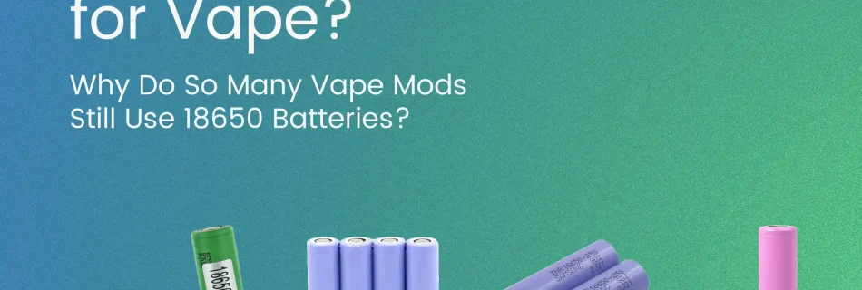 Why Do So Many Vape Mods Still Use 18650 Batteries? -myvapor blog